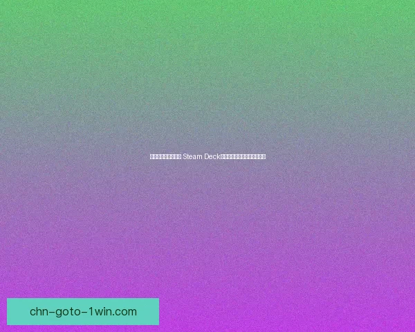 掌握移动游戏新时代 Steam Deck如何改变你的游戏体验与选择